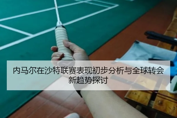 内马尔在沙特联赛表现初步分析与全球转会新趋势探讨